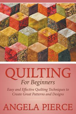 Quilting For Beginners: Easy and Effective Quilting Techniques to Create Great Patterns and Designs - Pierce, Angela