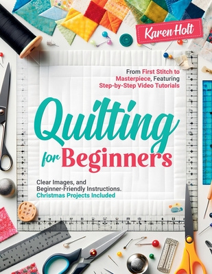 Quilting for Beginners - From First Stitch to Masterpiece, Featuring Step-by-Step Video Tutorials, Clear Images, and Beginner-Friendly Instructions. Christmas Projects Included - Holt, Karen