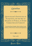 Quinctilian's Institutes of Eloquence, or the Art of Speaking in Public, in Every Character and Capacity, Vol. 1 of 2: Translated Into English, After the Best Latin Editions, with Notes, Critical and Explanatory (Classic Reprint)