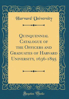 Quinquennial Catalogue of the Officers and Graduates of Harvard University, 1636-1895 (Classic Reprint) - University, Harvard