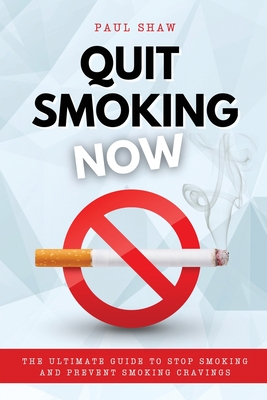 Quit Smoking Now: The Ultimate Guide to Stop Smoking and Prevent Smoking Cravings - Shaw, Paul