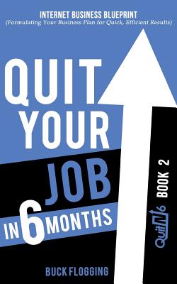 Quit Your Job in 6 Months: Book 2: Internet Business Blueprint (Formulating Your Business Plan for Quick, Efficient Results) - Flogging, Buck