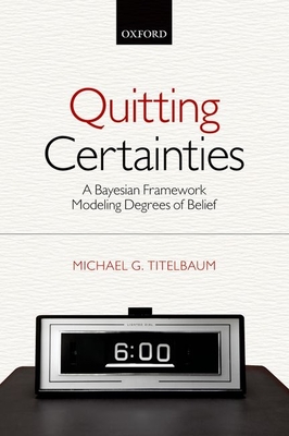 Quitting Certainties: A Bayesian Framework Modeling Degrees of Belief - Titelbaum, Michael G.