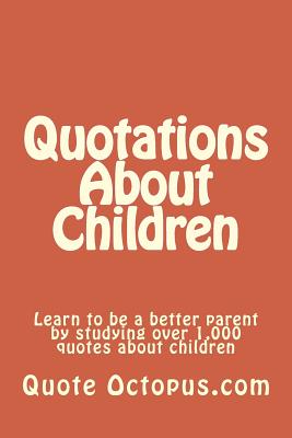 Quotations About Children: Learn to be a better parent by studying over 1,000 quotes about children - Octopus Com, Quote