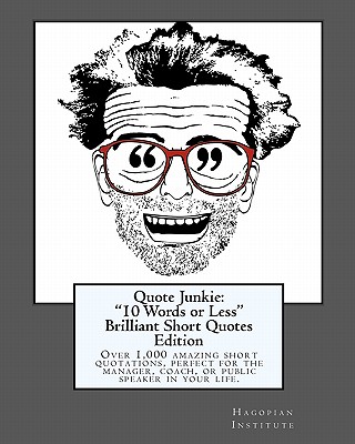 Quote Junkie: "10 Words or Less" Brilliant Short Quotes Edition: Over 1,000 amazing short quotations, perfect for the manager, coach, or public speaker in your life. - Hagopian Institute