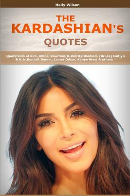 Quotes of Kardashians: Quotations of Kim, Khloe, Kourtney & Rob Kardashian, (Bruce) Caitlyn & Kris, Kendall Jenner, Lamar Odom, Kanye West - Wilson, H