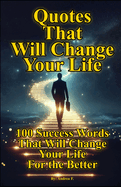 Quotes That Will Change Your Life: 100 Success Words That Will Change Your Life For the Better