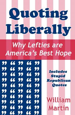 Quoting Liberally: Why Lefties are America's Best Hope - Martin, William, Sir