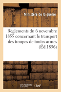 Rglements Concernant Le Transport Des Troupes de Toutes Armes Par Les Chemins de Fer: Approuvs Par M. Le Marchal Ministre de la Guerre Le 6 Novembre 1855