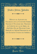 Rplica al Alegato de Nicaragua en la Cuestin Sobre Validez  Nulidad del Tratado de Lmites de 15 de Abril de 1858 Que Ha de Decidir Como rbitro el Seor Presidente de los Estados Unidos de Amrica (Classic Reprint)