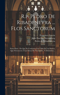 R.p. Pedro De Ribadeneyra ... Flos Sanctorum: Sexta Parte: En Que Se Contienen Las Vidas De Los Santos, Que Pertenecen A Los Meses De Noviembre, Y Diziembre...