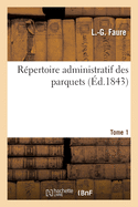 R?pertoire Administratif Des Parquets. Tome 1: ? l'Usage Des Premiers Pr?sidents, Procureurs G?n?raux, Pr?sidents de Premi?re Instance Et Commerce