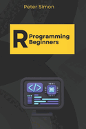R Programming for Beginners: Master the Fundamentals of R, Even with Zero Coding Experience