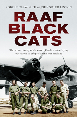 RAAF Black Cats: The secret history of the covert Catalina mine-laying operations to cripple Japan's war machine - Cleworth, Robert, and Linton, John Suter