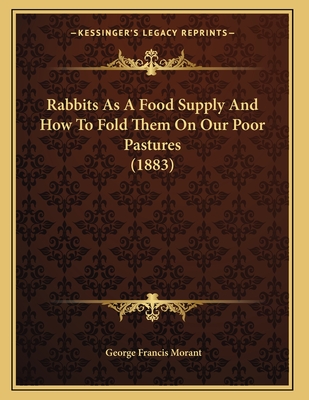Rabbits as a Food Supply and How to Fold Them on Our Poor Pastures (1883) - Morant, George Francis