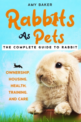 Rabbits As Pets: The Complete Guide To Rabbit Ownership, Housing, Health, Training And Care - Brown, Susan (Editor), and Baker, Amy