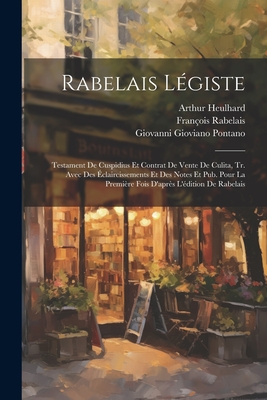 Rabelais L?giste: Testament de Cuspidius Et Contrat de Vente de Culita, Tr. Avec Des ?claircissements Et Des Notes Et Pub. Pour La Premi?re Fois d'Apr?s l'?dition de Rabelais - Pontano, Giovanni Gioviano, and Rabelais, Fran?ois, and Heulhard, Arthur