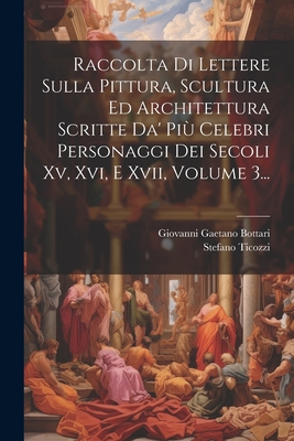 Raccolta Di Lettere Sulla Pittura, Scultura Ed Architettura: Scritte Da' Pi? Celebri Professori Che in Dette Arti Fiorirono Dal Secolo XV. Al XVII (Classic Reprint) - Bottari, Giovanni