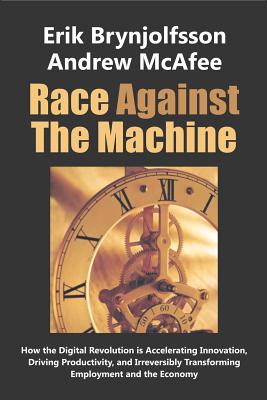 Race Against the Machine: How the Digital Revolution is Accelerating Innovation, Driving Productivity, and Irreversibly Transforming Employment and the Economy - McAfee, Andrew, and Brynjolfsson, Erik