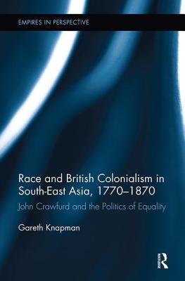 Race and British Colonialism in Southeast Asia, 1770-1870: John Crawfurd and the Politics of Equality - Knapman, Gareth