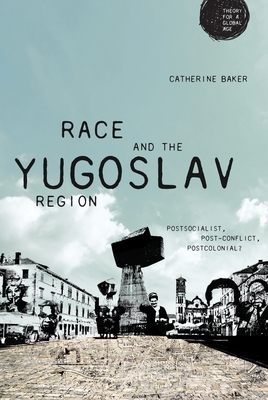 Race and the Yugoslav Region: Postsocialist, Post-Conflict, Postcolonial? - Baker, Catherine