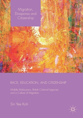 Race, Education, and Citizenship: Mobile Malaysians, British Colonial Legacies, and a Culture of Migration - Koh, Sin Yee