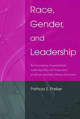 Race, Gender, and Leadership: Re-Envisioning Organizational Leadership from the Perspectives of African American Women Executives - Parker, Patricia S