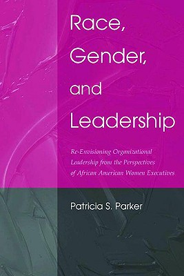 Race, Gender, and Leadership: Re-envisioning Organizational Leadership From the Perspectives of African American Women Executives - Parker, Patricia S