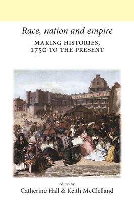 Race, Nation and Empire CB: Making Histories, 1750 to the Present - Hall, Catherine (Editor), and McClelland, Keith (Editor)