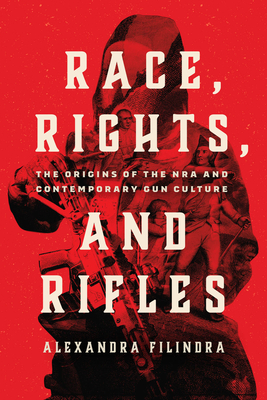 Race, Rights, and Rifles: The Origins of the NRA and Contemporary Gun Culture - Filindra, Alexandra