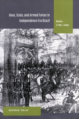 Race, State, and Armed Forces in Independence-Era Brazil: Bahia, 1790s-1840s - Kraay, Hendrik