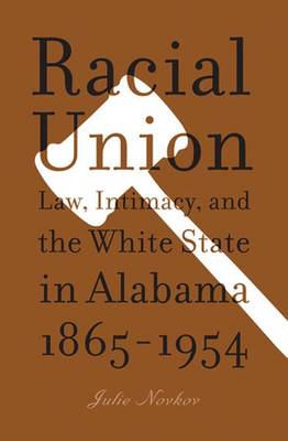 Racial Union: Law, Intimacy, and the White State in Alabama, 1865-1954 - Novkov, Julie Lavonne