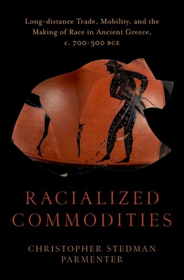 Racialized Commodities: Long-Distance Trade, Mobility, and the Making of Race in Ancient Greece, C. 700-300 Bce - Parmenter, Christopher Stedman