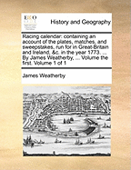 Racing calendar: containing an account of the plates, matches, and sweepstakes, run for in Great-Britain and Ireland, &c. in the year 1773. ... By James Weatherby, ... Volume the first. Volume 1 of 1
