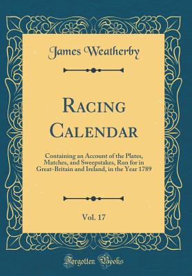 Racing Calendar, Vol. 17: Containing an Account of the Plates, Matches, and Sweepstakes, Run for in Great-Britain and Ireland, in the Year 1789 (Classic Reprint) - Weatherby, James