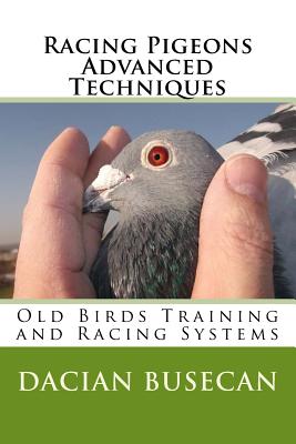 Racing Pigeons Advanced Techniques: Old Birds Training amd Racing Systems - Busecan, Dacian