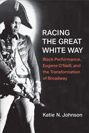 Racing the Great White Way: Black Performance, Eugene O'Neill, and the Transformation of Broadway