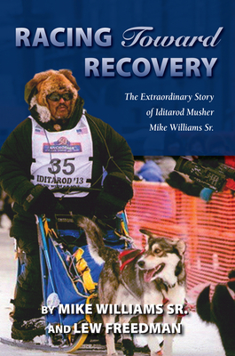 Racing Toward Recovery: The Extraordinary Story of Alaska Musher Mike Williams Sr. - Williams, Mike, and Freedman, Lew