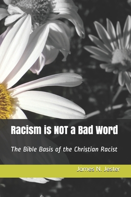 Racism is NOT a Bad Word: The Bible Basis of the Christian Racist - Jester, James N