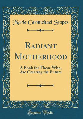 Radiant Motherhood: A Book for Those Who, Are Creating the Future (Classic Reprint) - Stopes, Marie Carmichael