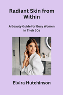 Radiant Skin from Within: A Beauty Guide for Busy Women in Their 30s