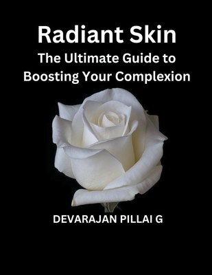 Radiant Skin: The Ultimate Guide to Boosting Your Complexion - G, Devarajan Pillai
