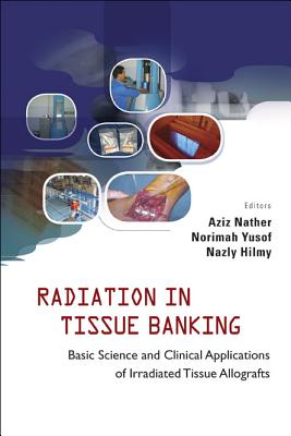 Radiation in Tissue Banking: Basic Science and Clinical Applications of Irradiated Tissue Allografts - Nather, Abdul Aziz (Editor), and Yusof, Norimah (Editor), and Hilmy, Nazly (Editor)