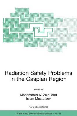 Radiation Safety Problems in the Caspian Region: Proceedings of the NATO Advanced Research Workshop on Radiation Safety Problems in the Caspian Region, Baku, Azerbaijan, 11-14 September 2003 - Zaidi, Mohammed K (Editor), and Mustafaev, Islam (Editor)