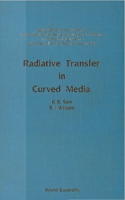 Radiative Transfer in Curved Media: Basic Mathematical Methods for Radiative Transfer and Transport Problems in Participating Media of Spherical and Cylindrical Geometry - Sen, K K, and Wilson, S J