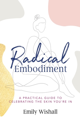 Radical Embodiment: A Practical Guide to Celebrating the Skin You're In - Wishall, Emily