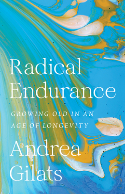 Radical Endurance: Growing Old in an Age of Longevity - Gilats, Andrea