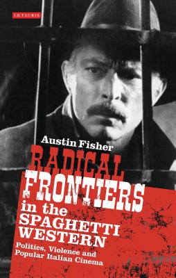 Radical Frontiers in the Spaghetti Western: Politics, Violence and Popular Italian Cinema - Fisher, Austin, Prof.