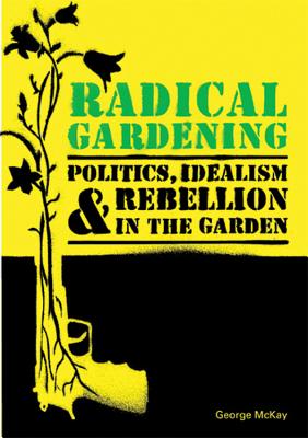 Radical Gardening: Politics, Idealism and Rebellion in the Garden - McKay, George