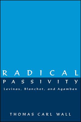 Radical Passivity: Levinas, Blanchot, and Agamben - Wall, Thomas Carl, Ph.D., and Flesch, William (Foreword by)